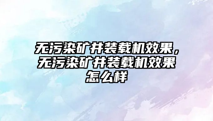 無污染礦井裝載機(jī)效果，無污染礦井裝載機(jī)效果怎么樣