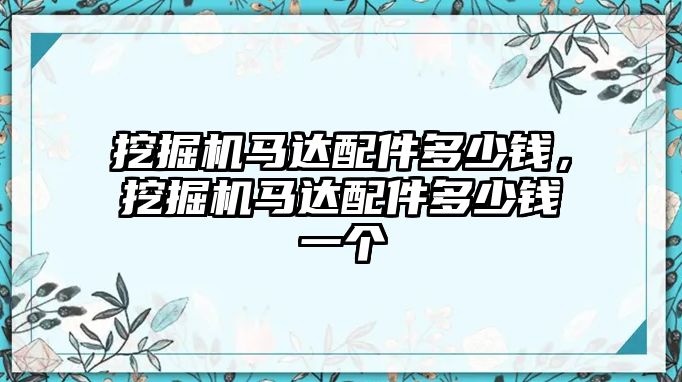 挖掘機馬達配件多少錢，挖掘機馬達配件多少錢一個