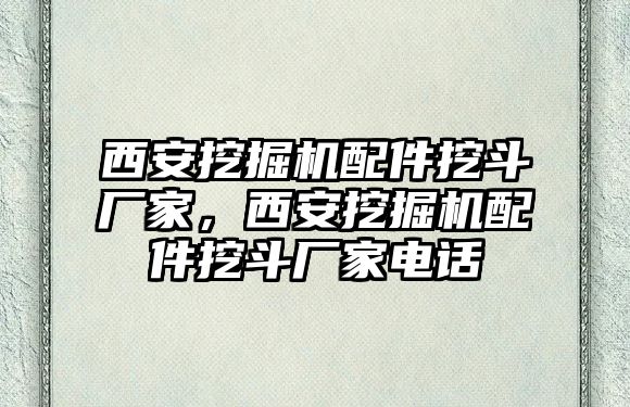 西安挖掘機配件挖斗廠家，西安挖掘機配件挖斗廠家電話