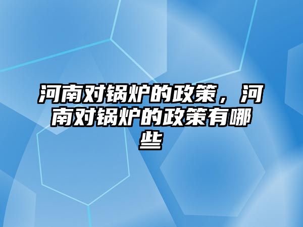 河南對鍋爐的政策，河南對鍋爐的政策有哪些