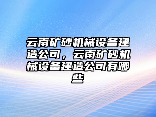 云南礦砂機械設(shè)備建造公司，云南礦砂機械設(shè)備建造公司有哪些