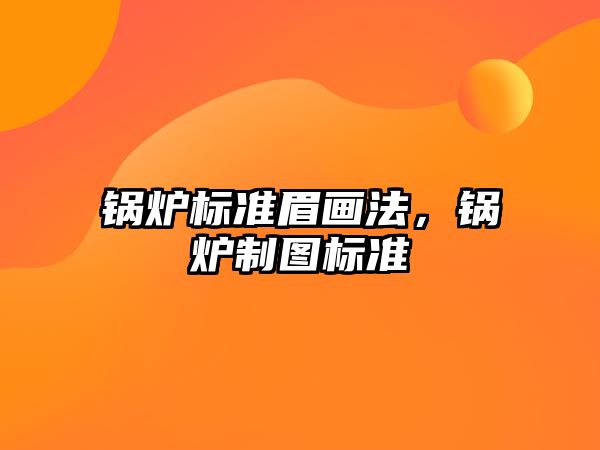 鍋爐標準眉畫法，鍋爐制圖標準