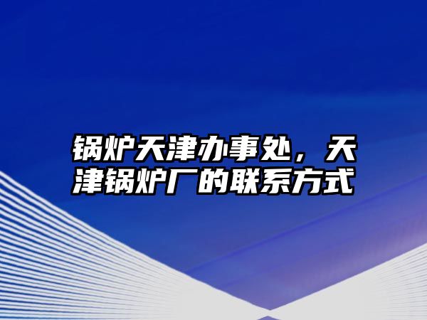 鍋爐天津辦事處，天津鍋爐廠的聯(lián)系方式