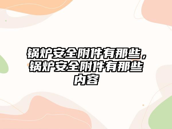 鍋爐安全附件有那些，鍋爐安全附件有那些內(nèi)容