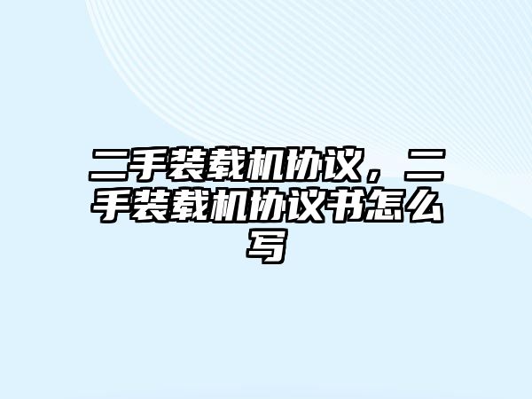 二手裝載機(jī)協(xié)議，二手裝載機(jī)協(xié)議書(shū)怎么寫