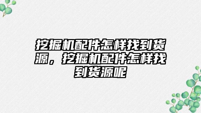 挖掘機(jī)配件怎樣找到貨源，挖掘機(jī)配件怎樣找到貨源呢