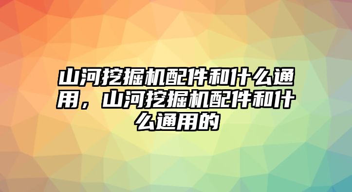 山河挖掘機(jī)配件和什么通用，山河挖掘機(jī)配件和什么通用的