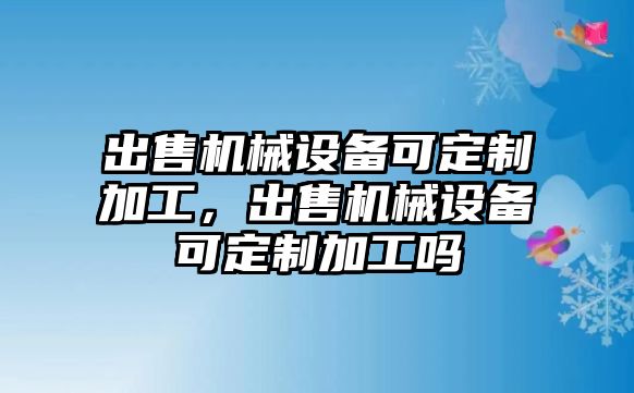 出售機(jī)械設(shè)備可定制加工，出售機(jī)械設(shè)備可定制加工嗎