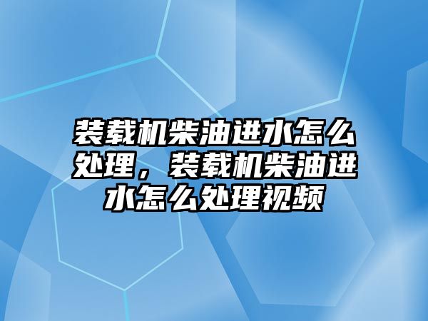 裝載機柴油進水怎么處理，裝載機柴油進水怎么處理視頻