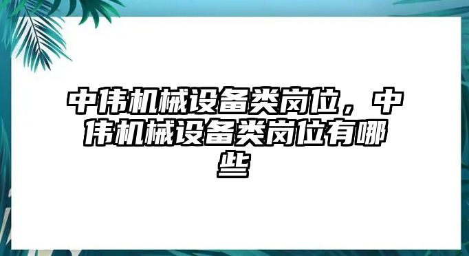 中偉機械設(shè)備類崗位，中偉機械設(shè)備類崗位有哪些