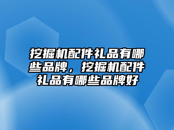 挖掘機配件禮品有哪些品牌，挖掘機配件禮品有哪些品牌好