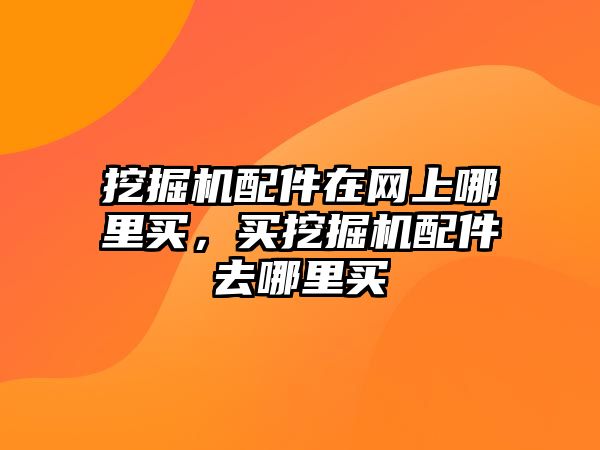 挖掘機配件在網(wǎng)上哪里買，買挖掘機配件去哪里買