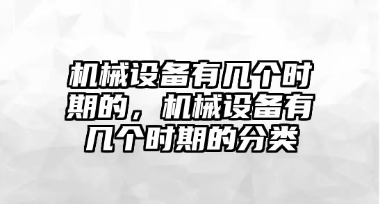 機(jī)械設(shè)備有幾個(gè)時(shí)期的，機(jī)械設(shè)備有幾個(gè)時(shí)期的分類