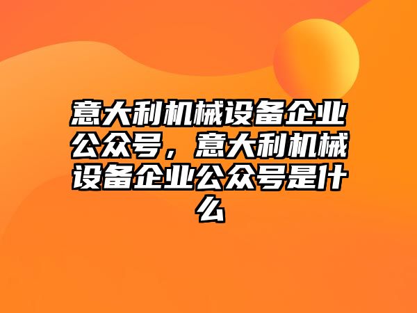 意大利機(jī)械設(shè)備企業(yè)公眾號(hào)，意大利機(jī)械設(shè)備企業(yè)公眾號(hào)是什么