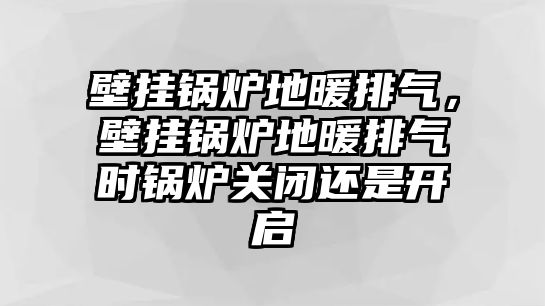 壁掛鍋爐地暖排氣，壁掛鍋爐地暖排氣時(shí)鍋爐關(guān)閉還是開(kāi)啟