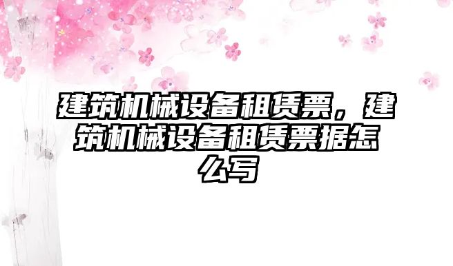 建筑機械設備租賃票，建筑機械設備租賃票據(jù)怎么寫