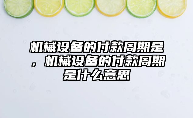 機械設(shè)備的付款周期是，機械設(shè)備的付款周期是什么意思