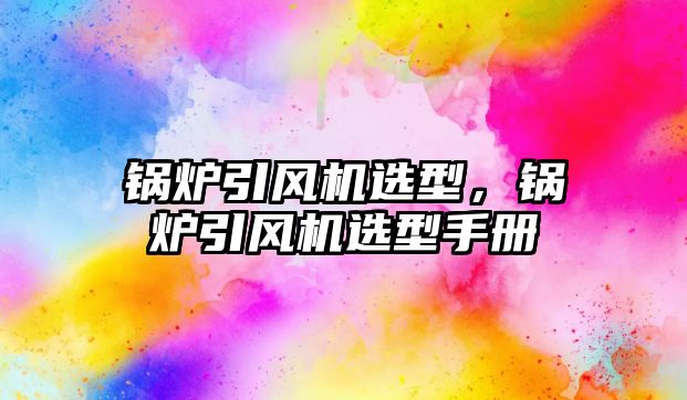 鍋爐引風(fēng)機(jī)選型，鍋爐引風(fēng)機(jī)選型手冊(cè)