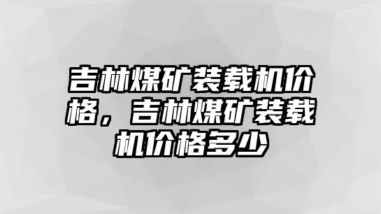 吉林煤礦裝載機(jī)價(jià)格，吉林煤礦裝載機(jī)價(jià)格多少