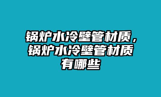 鍋爐水冷壁管材質(zhì)，鍋爐水冷壁管材質(zhì)有哪些