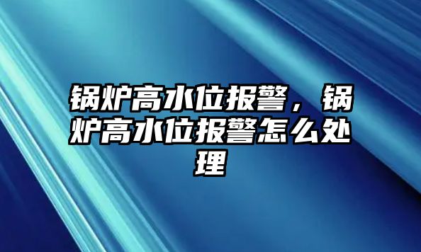 鍋爐高水位報(bào)警，鍋爐高水位報(bào)警怎么處理