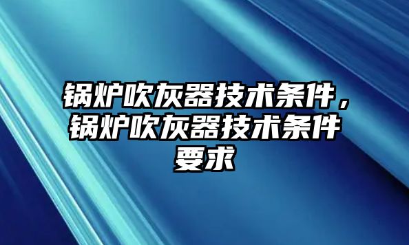 鍋爐吹灰器技術條件，鍋爐吹灰器技術條件要求