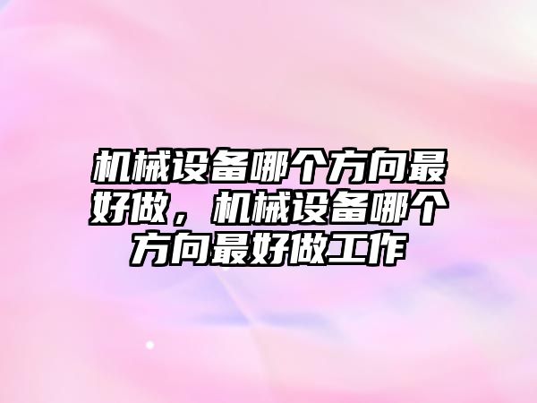 機械設備哪個方向最好做，機械設備哪個方向最好做工作