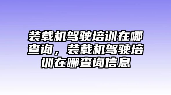 裝載機駕駛培訓在哪查詢，裝載機駕駛培訓在哪查詢信息