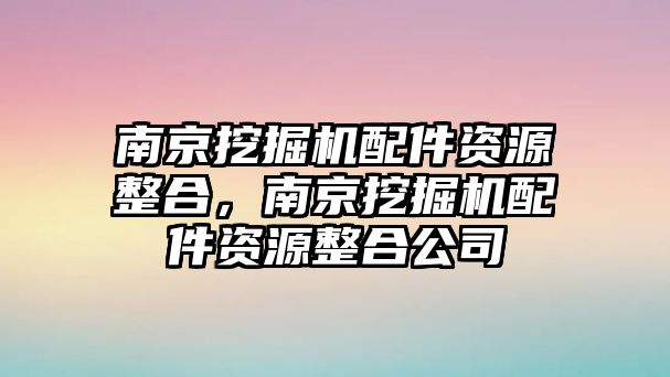 南京挖掘機(jī)配件資源整合，南京挖掘機(jī)配件資源整合公司