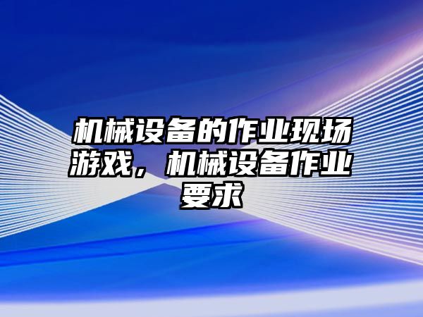 機(jī)械設(shè)備的作業(yè)現(xiàn)場(chǎng)游戲，機(jī)械設(shè)備作業(yè)要求