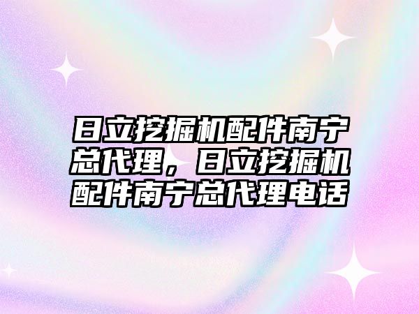 日立挖掘機配件南寧總代理，日立挖掘機配件南寧總代理電話