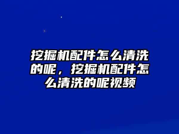 挖掘機配件怎么清洗的呢，挖掘機配件怎么清洗的呢視頻