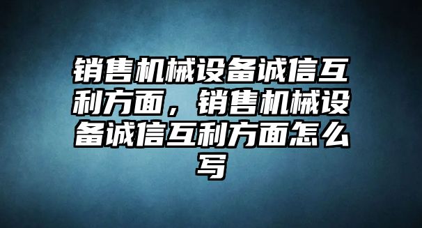 銷售機械設備誠信互利方面，銷售機械設備誠信互利方面怎么寫