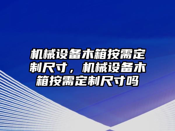 機(jī)械設(shè)備木箱按需定制尺寸，機(jī)械設(shè)備木箱按需定制尺寸嗎