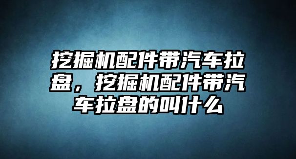 挖掘機配件帶汽車拉盤，挖掘機配件帶汽車拉盤的叫什么