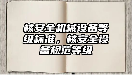 核安全機械設備等級標準，核安全設備規(guī)范等級