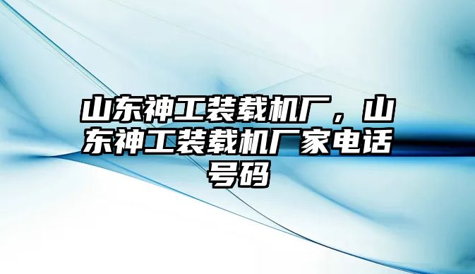 山東神工裝載機(jī)廠，山東神工裝載機(jī)廠家電話號碼