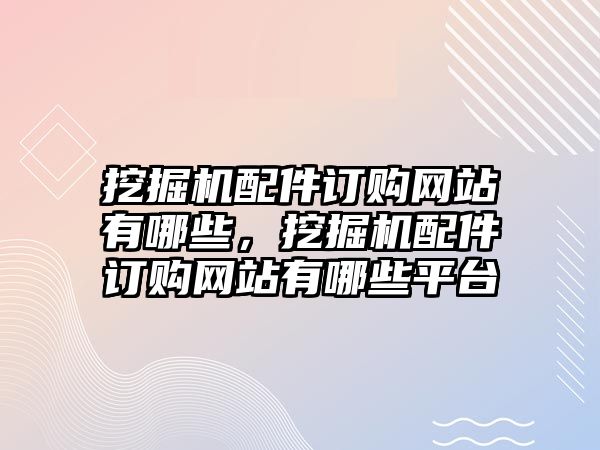 挖掘機配件訂購網(wǎng)站有哪些，挖掘機配件訂購網(wǎng)站有哪些平臺