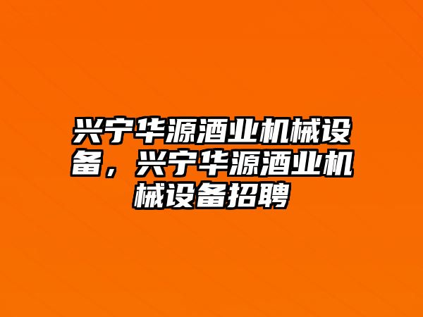 興寧華源酒業(yè)機(jī)械設(shè)備，興寧華源酒業(yè)機(jī)械設(shè)備招聘