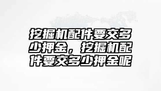 挖掘機(jī)配件要交多少押金，挖掘機(jī)配件要交多少押金呢