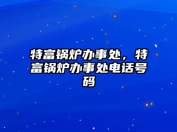 特富鍋爐辦事處，特富鍋爐辦事處電話號(hào)碼