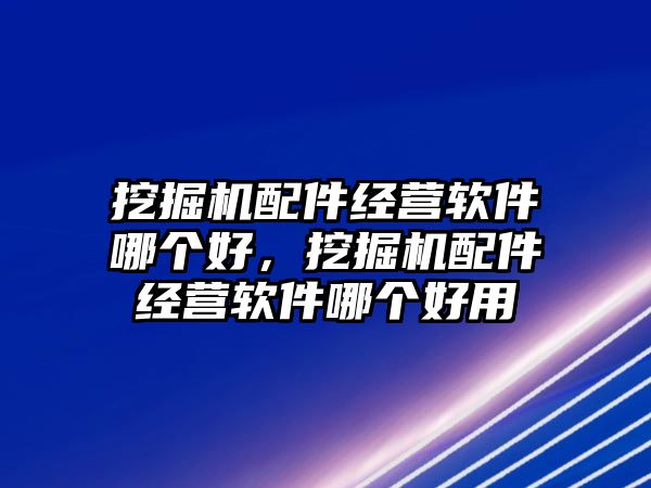 挖掘機(jī)配件經(jīng)營軟件哪個(gè)好，挖掘機(jī)配件經(jīng)營軟件哪個(gè)好用