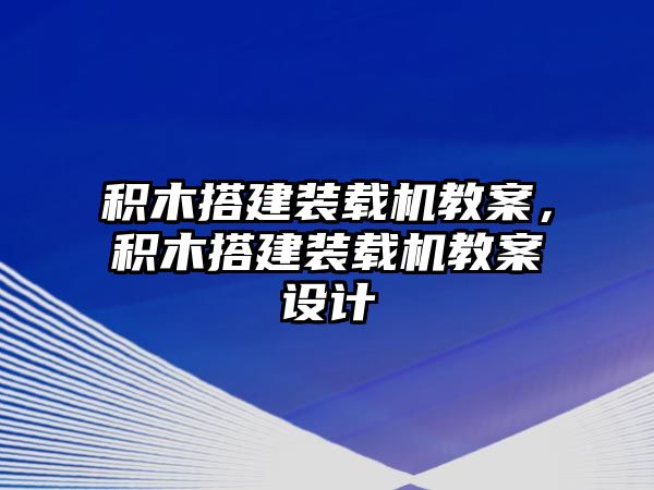 積木搭建裝載機教案，積木搭建裝載機教案設(shè)計