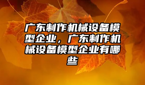 廣東制作機械設(shè)備模型企業(yè)，廣東制作機械設(shè)備模型企業(yè)有哪些