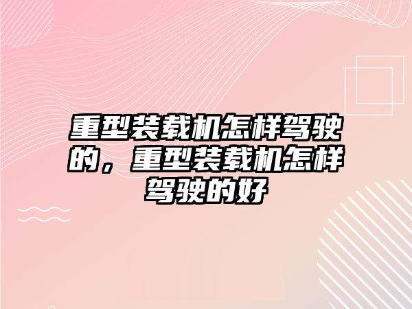 重型裝載機(jī)怎樣駕駛的，重型裝載機(jī)怎樣駕駛的好