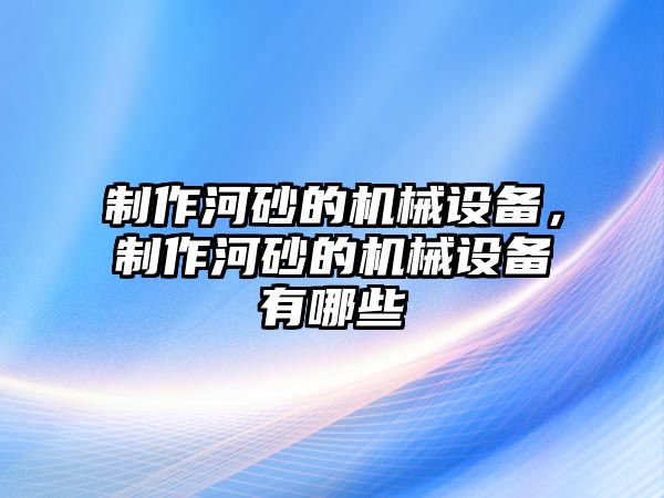 制作河砂的機(jī)械設(shè)備，制作河砂的機(jī)械設(shè)備有哪些