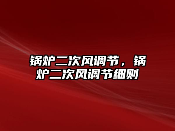 鍋爐二次風(fēng)調(diào)節(jié)，鍋爐二次風(fēng)調(diào)節(jié)細(xì)則