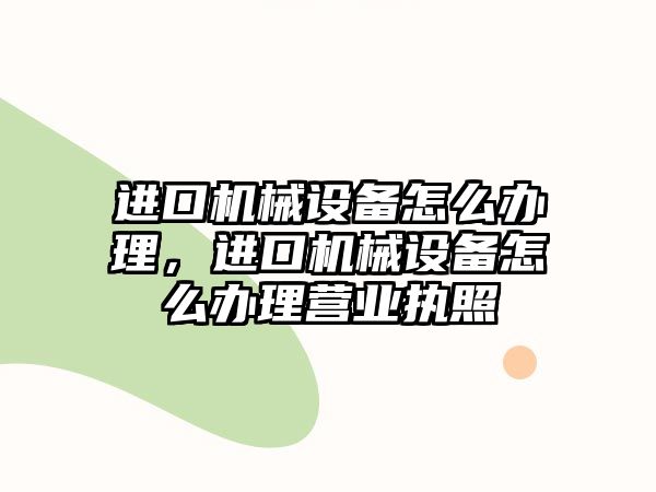 進口機械設(shè)備怎么辦理，進口機械設(shè)備怎么辦理營業(yè)執(zhí)照