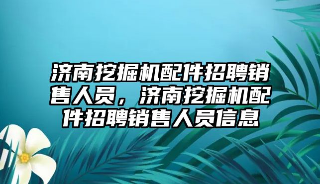 濟南挖掘機配件招聘銷售人員，濟南挖掘機配件招聘銷售人員信息