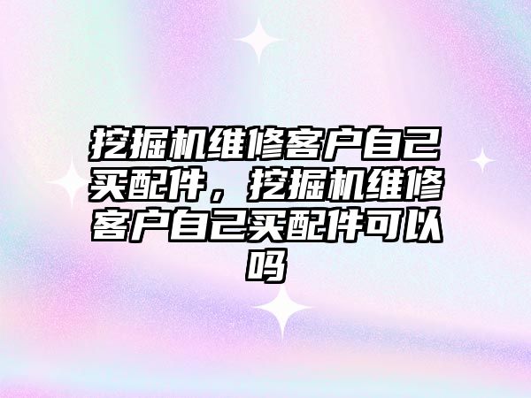 挖掘機維修客戶自己買配件，挖掘機維修客戶自己買配件可以嗎